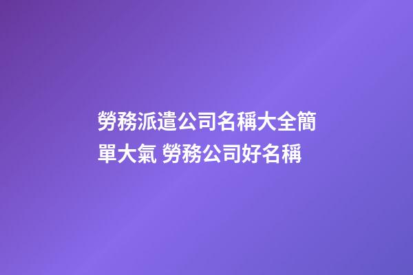勞務派遣公司名稱大全簡單大氣 勞務公司好名稱